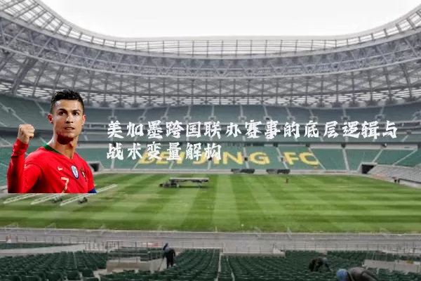 美加墨跨国联办赛事的底层逻辑与战术变量解构