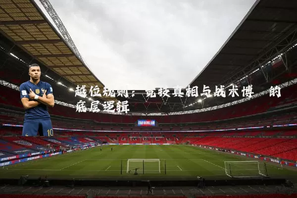 越位规则：竞技真相与战术博弈的底层逻辑