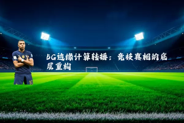 5G边缘计算转播：竞技真相的底层重构