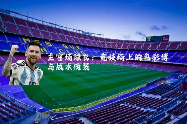 主客场球衣：竞技场上的色彩博弈与战术伪装
