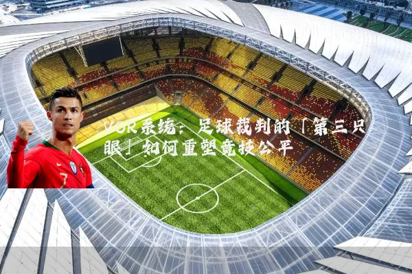 VOR系统：足球裁判的「第三只眼」如何重塑竞技公平