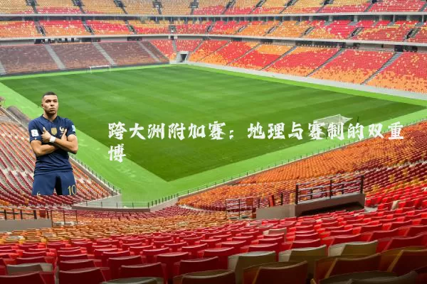 跨大洲附加赛:地理与赛制的双重博弈