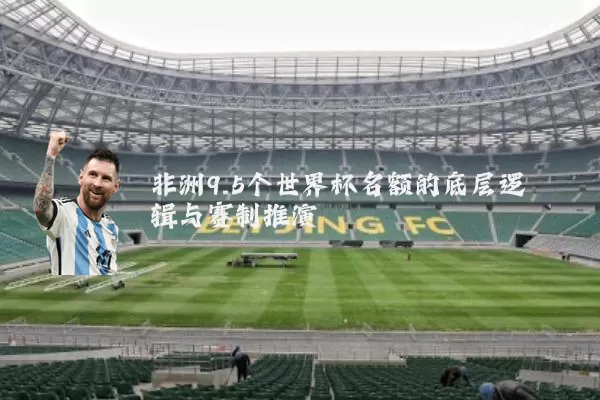 非洲9.5个世界杯名额的底层逻辑与赛制推演