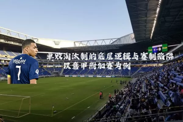 单败淘汰制的底层逻辑与赛制陷阱——以意甲附加赛为例