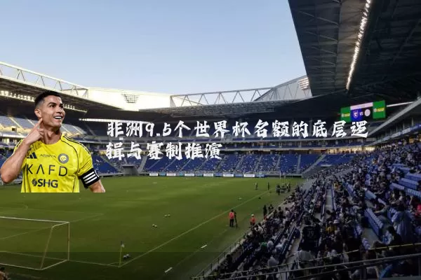 非洲9.5个世界杯名额的底层逻辑与赛制推演
