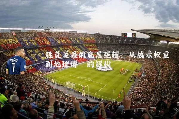胜负关系的底层逻辑:从战术权重到地理博弈的解构