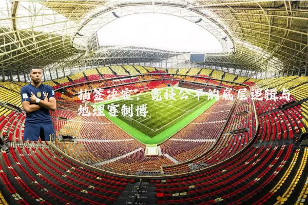 抽签决定：竞技公平的底层逻辑与地理赛制博弈
